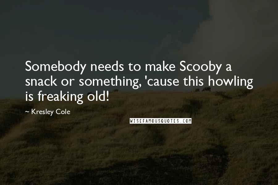 Kresley Cole Quotes: Somebody needs to make Scooby a snack or something, 'cause this howling is freaking old!