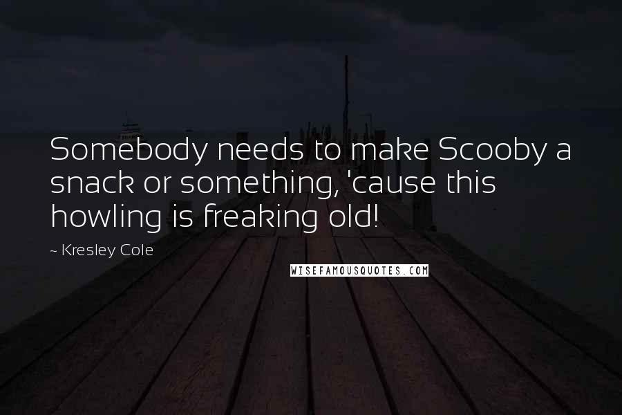 Kresley Cole Quotes: Somebody needs to make Scooby a snack or something, 'cause this howling is freaking old!