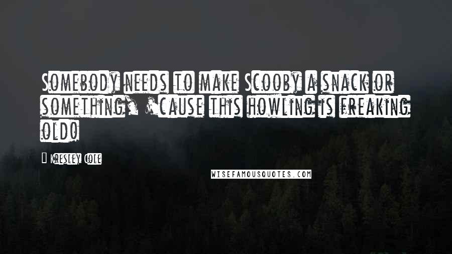 Kresley Cole Quotes: Somebody needs to make Scooby a snack or something, 'cause this howling is freaking old!