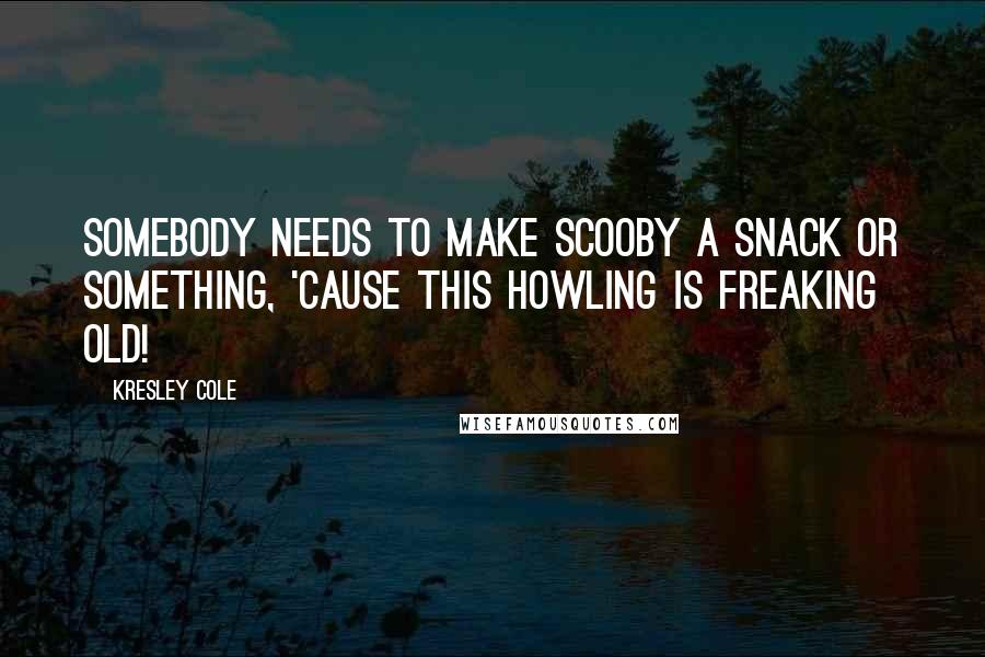 Kresley Cole Quotes: Somebody needs to make Scooby a snack or something, 'cause this howling is freaking old!