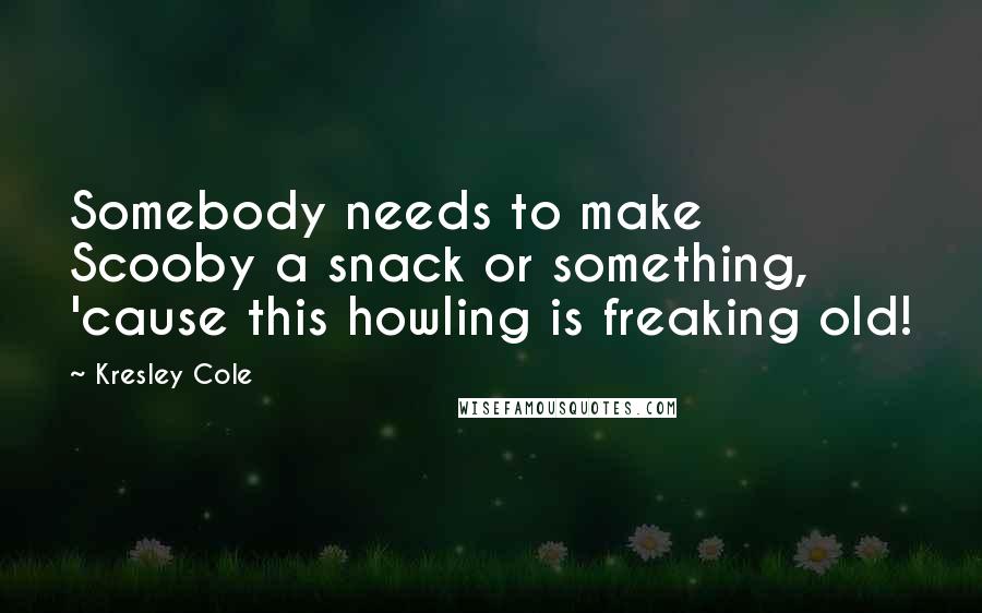 Kresley Cole Quotes: Somebody needs to make Scooby a snack or something, 'cause this howling is freaking old!