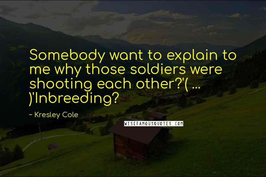 Kresley Cole Quotes: Somebody want to explain to me why those soldiers were shooting each other?'( ... )'Inbreeding?