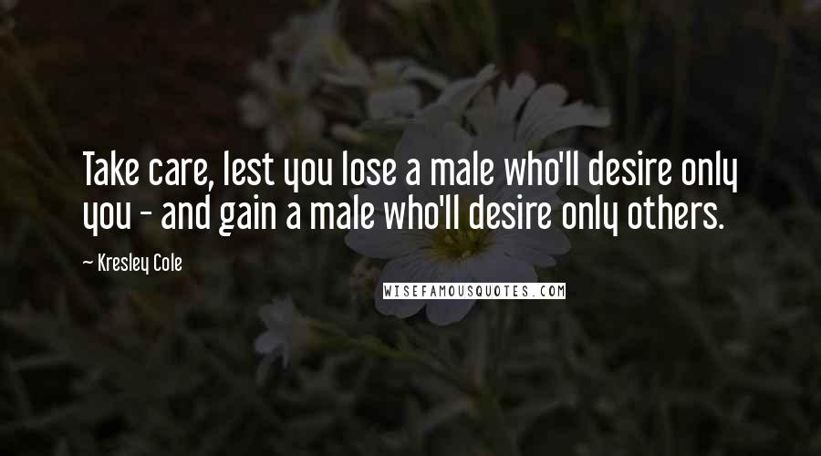 Kresley Cole Quotes: Take care, lest you lose a male who'll desire only you - and gain a male who'll desire only others.