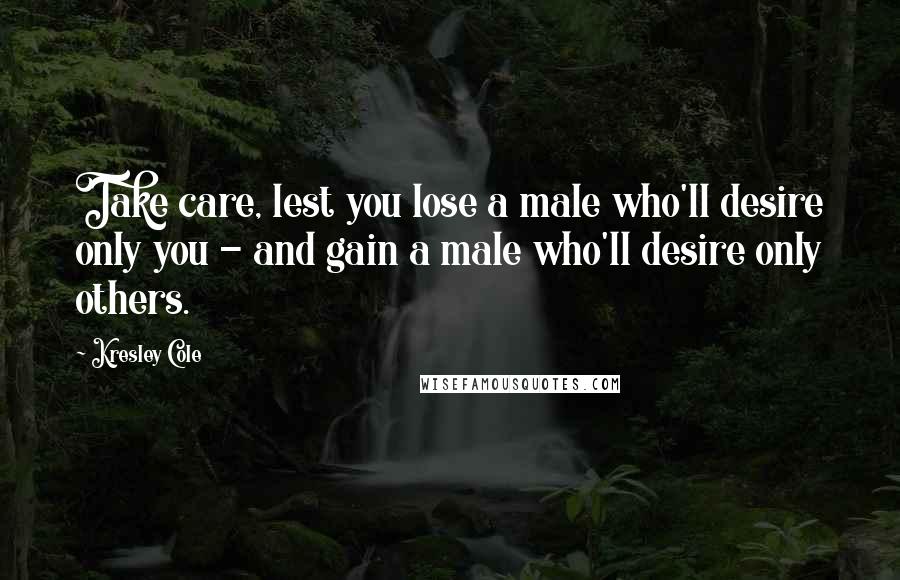 Kresley Cole Quotes: Take care, lest you lose a male who'll desire only you - and gain a male who'll desire only others.