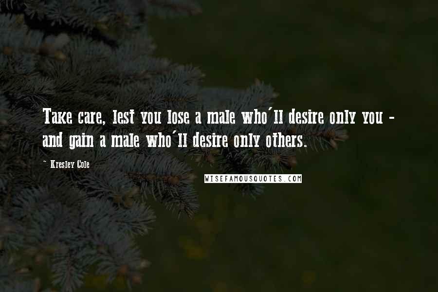 Kresley Cole Quotes: Take care, lest you lose a male who'll desire only you - and gain a male who'll desire only others.
