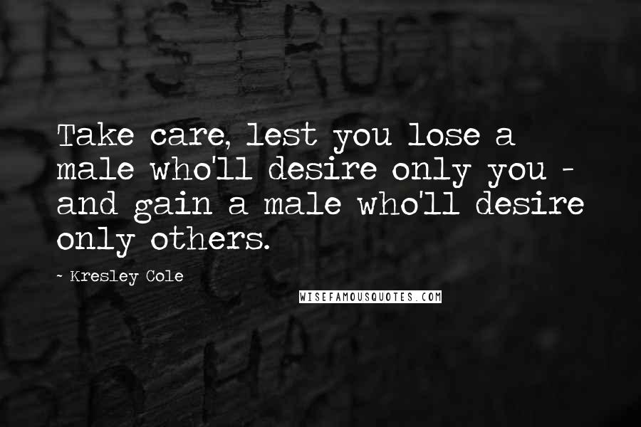 Kresley Cole Quotes: Take care, lest you lose a male who'll desire only you - and gain a male who'll desire only others.