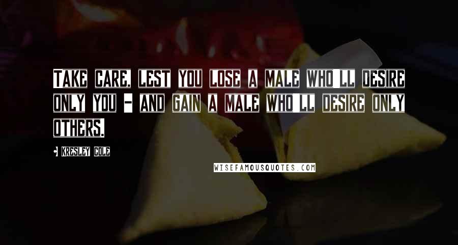 Kresley Cole Quotes: Take care, lest you lose a male who'll desire only you - and gain a male who'll desire only others.