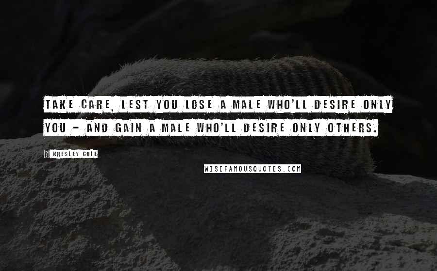 Kresley Cole Quotes: Take care, lest you lose a male who'll desire only you - and gain a male who'll desire only others.