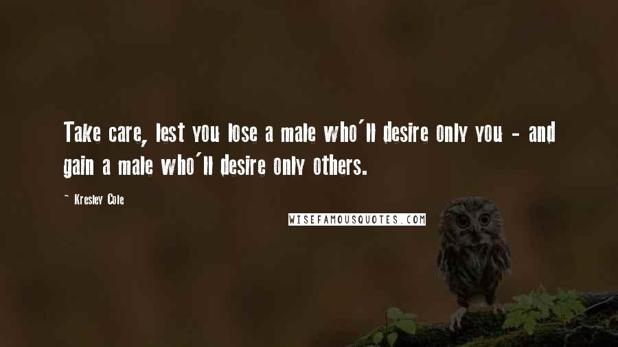 Kresley Cole Quotes: Take care, lest you lose a male who'll desire only you - and gain a male who'll desire only others.