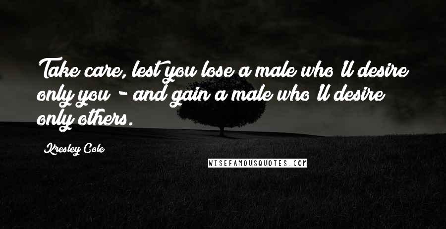 Kresley Cole Quotes: Take care, lest you lose a male who'll desire only you - and gain a male who'll desire only others.