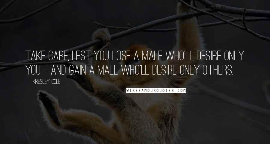 Kresley Cole Quotes: Take care, lest you lose a male who'll desire only you - and gain a male who'll desire only others.