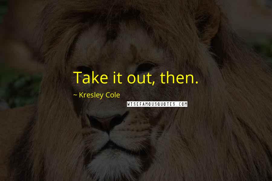 Kresley Cole Quotes: Take it out, then.