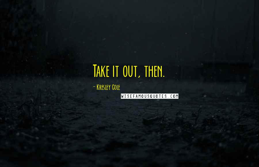 Kresley Cole Quotes: Take it out, then.