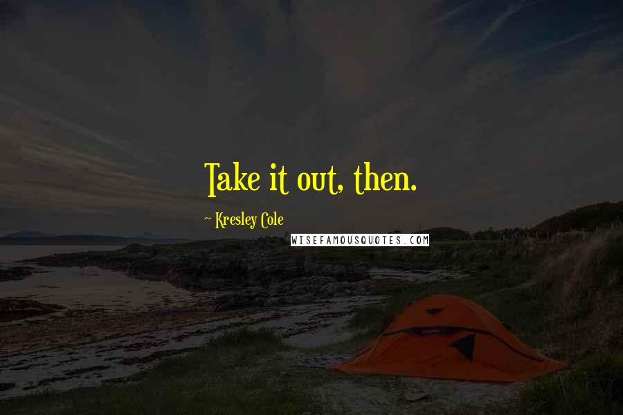 Kresley Cole Quotes: Take it out, then.