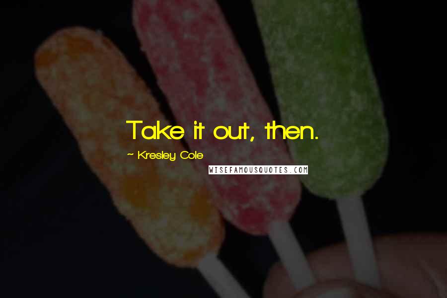 Kresley Cole Quotes: Take it out, then.