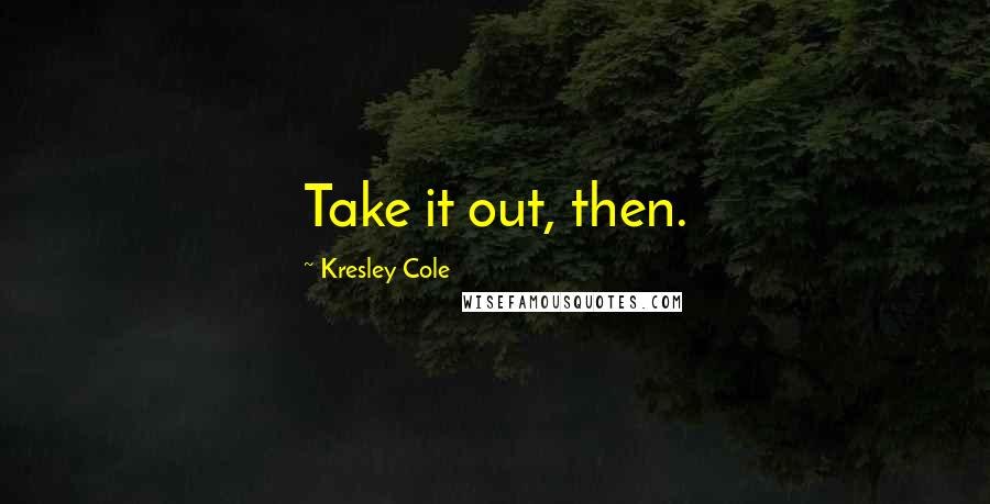 Kresley Cole Quotes: Take it out, then.