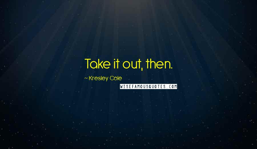 Kresley Cole Quotes: Take it out, then.