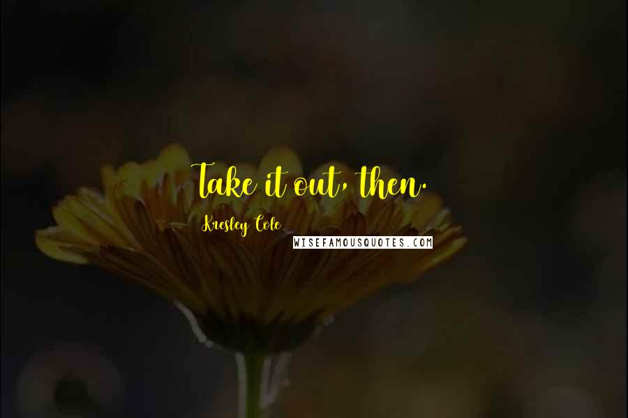 Kresley Cole Quotes: Take it out, then.