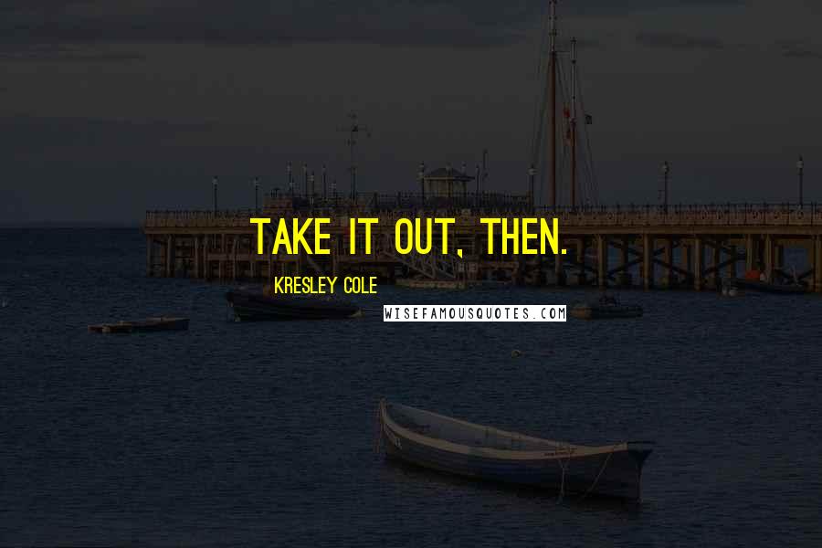 Kresley Cole Quotes: Take it out, then.