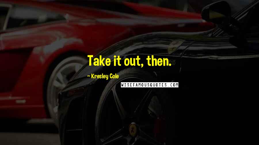 Kresley Cole Quotes: Take it out, then.