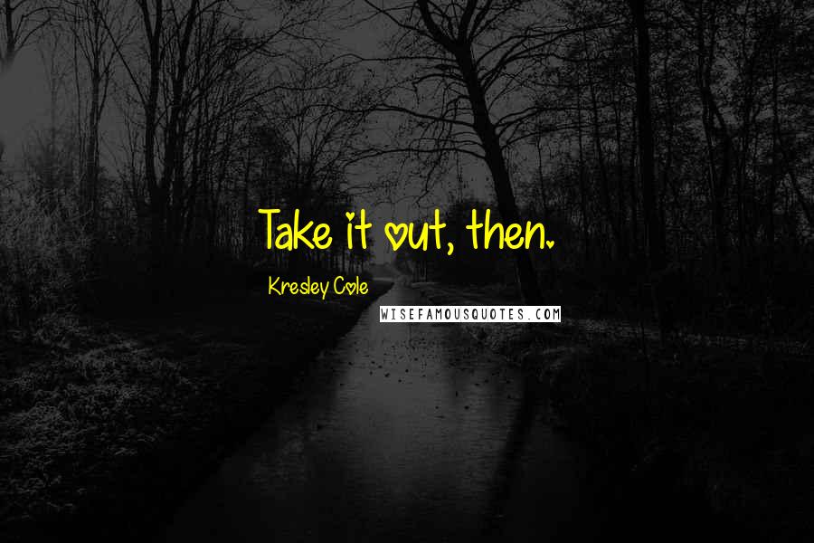 Kresley Cole Quotes: Take it out, then.