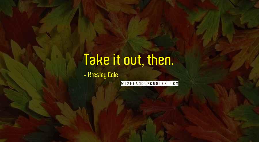 Kresley Cole Quotes: Take it out, then.