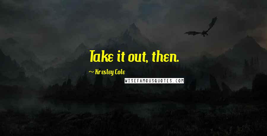 Kresley Cole Quotes: Take it out, then.