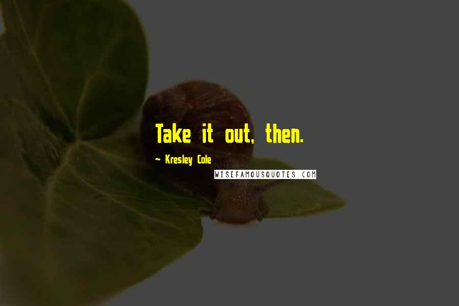 Kresley Cole Quotes: Take it out, then.