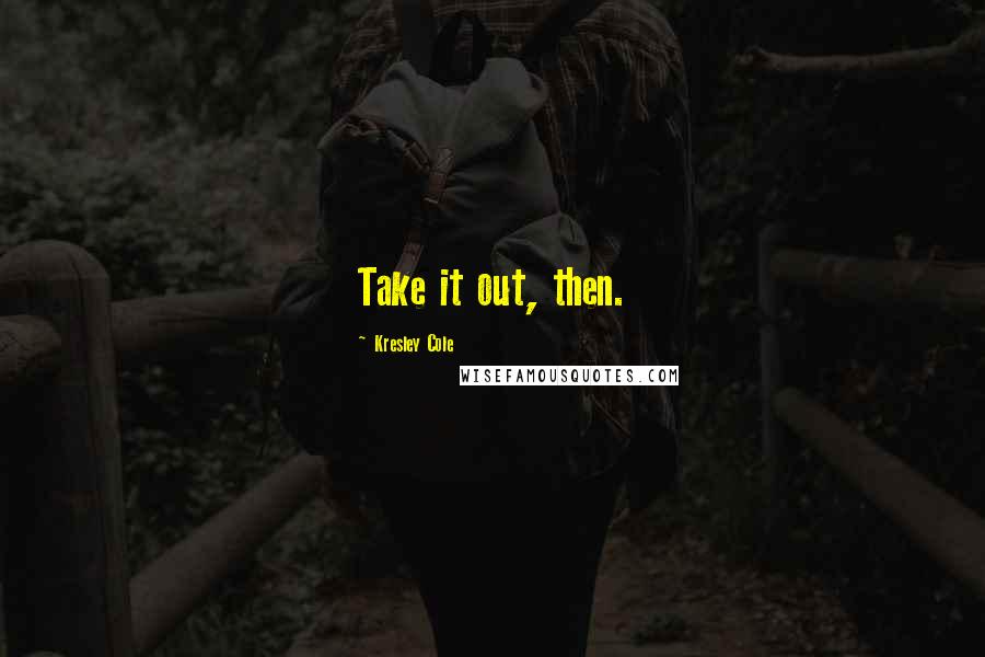 Kresley Cole Quotes: Take it out, then.