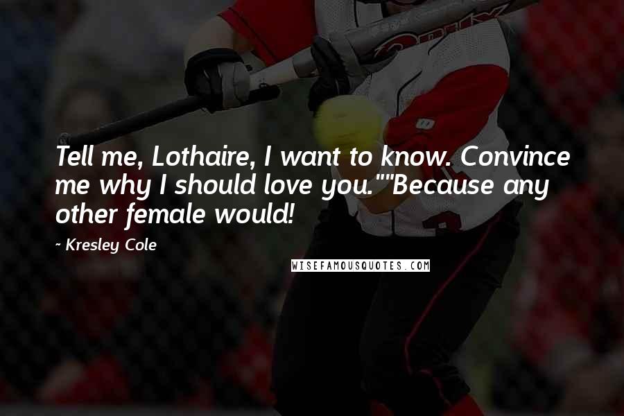 Kresley Cole Quotes: Tell me, Lothaire, I want to know. Convince me why I should love you.""Because any other female would!