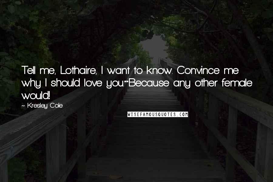Kresley Cole Quotes: Tell me, Lothaire, I want to know. Convince me why I should love you.""Because any other female would!