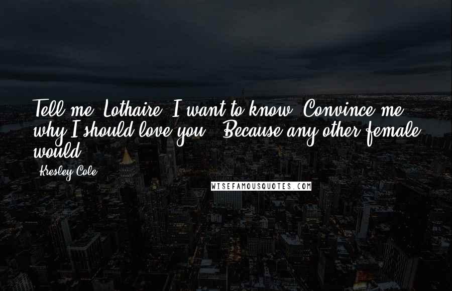 Kresley Cole Quotes: Tell me, Lothaire, I want to know. Convince me why I should love you.""Because any other female would!