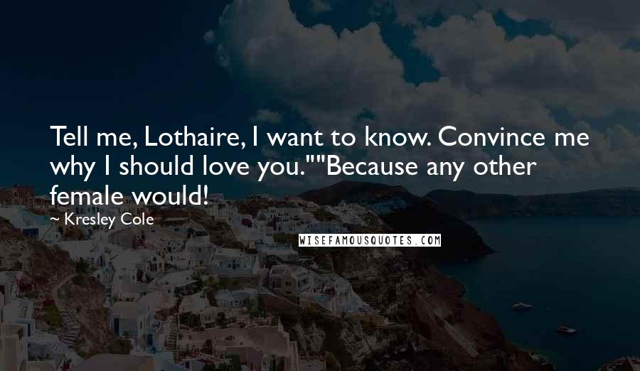 Kresley Cole Quotes: Tell me, Lothaire, I want to know. Convince me why I should love you.""Because any other female would!