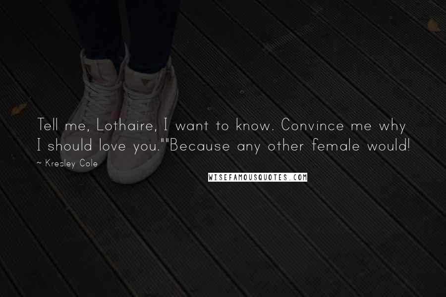 Kresley Cole Quotes: Tell me, Lothaire, I want to know. Convince me why I should love you.""Because any other female would!