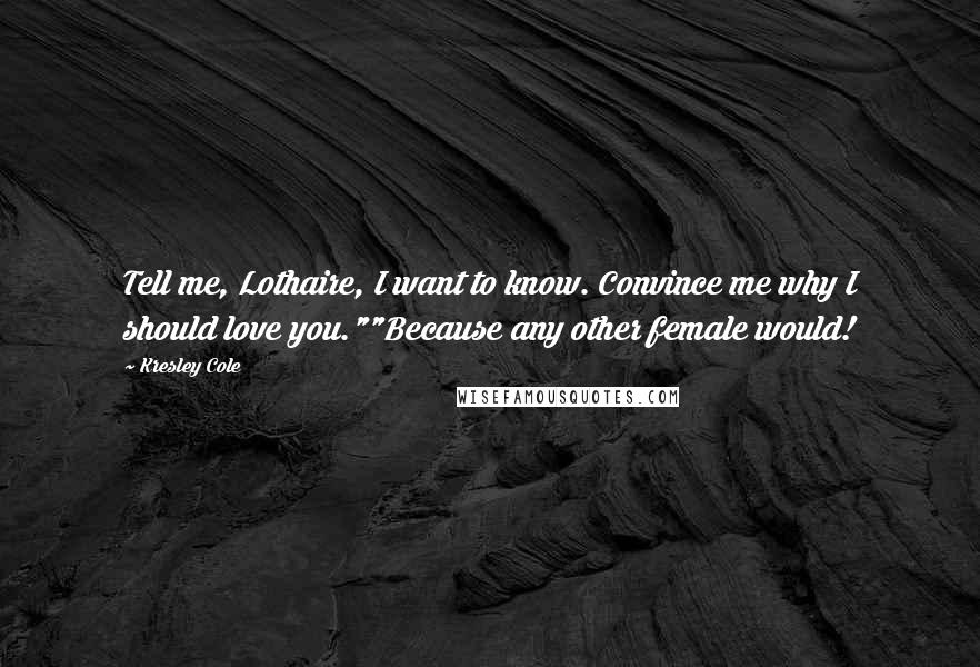 Kresley Cole Quotes: Tell me, Lothaire, I want to know. Convince me why I should love you.""Because any other female would!