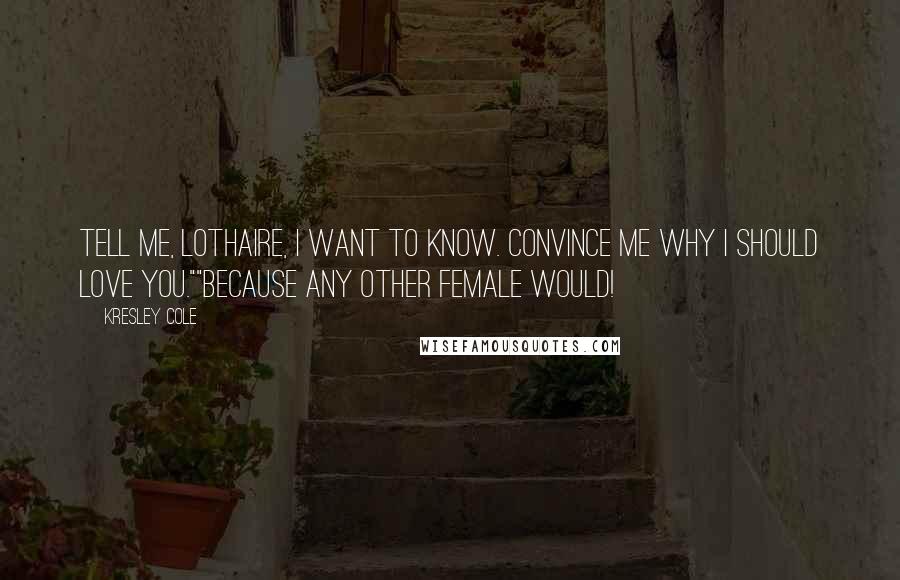 Kresley Cole Quotes: Tell me, Lothaire, I want to know. Convince me why I should love you.""Because any other female would!