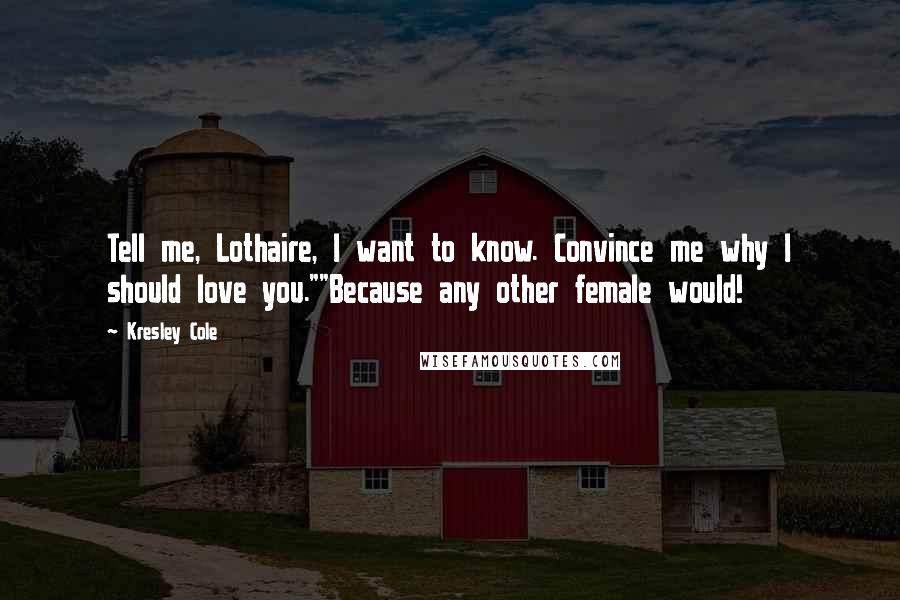 Kresley Cole Quotes: Tell me, Lothaire, I want to know. Convince me why I should love you.""Because any other female would!