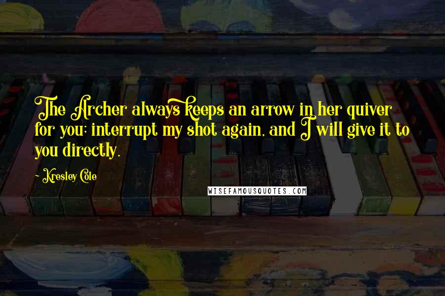 Kresley Cole Quotes: The Archer always keeps an arrow in her quiver for you; interrupt my shot again, and I will give it to you directly.