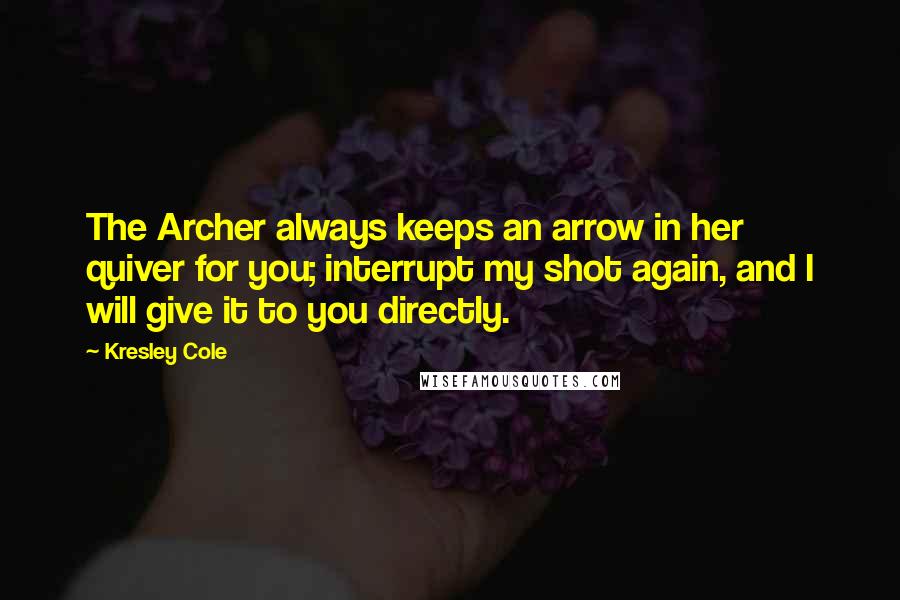 Kresley Cole Quotes: The Archer always keeps an arrow in her quiver for you; interrupt my shot again, and I will give it to you directly.