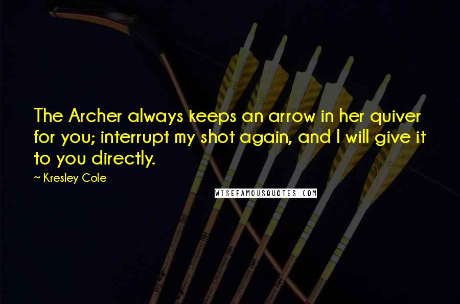 Kresley Cole Quotes: The Archer always keeps an arrow in her quiver for you; interrupt my shot again, and I will give it to you directly.