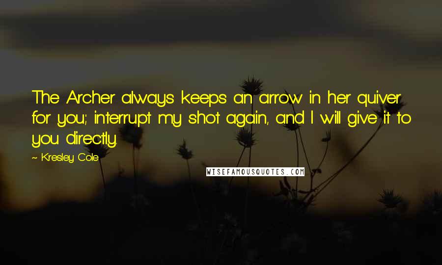 Kresley Cole Quotes: The Archer always keeps an arrow in her quiver for you; interrupt my shot again, and I will give it to you directly.