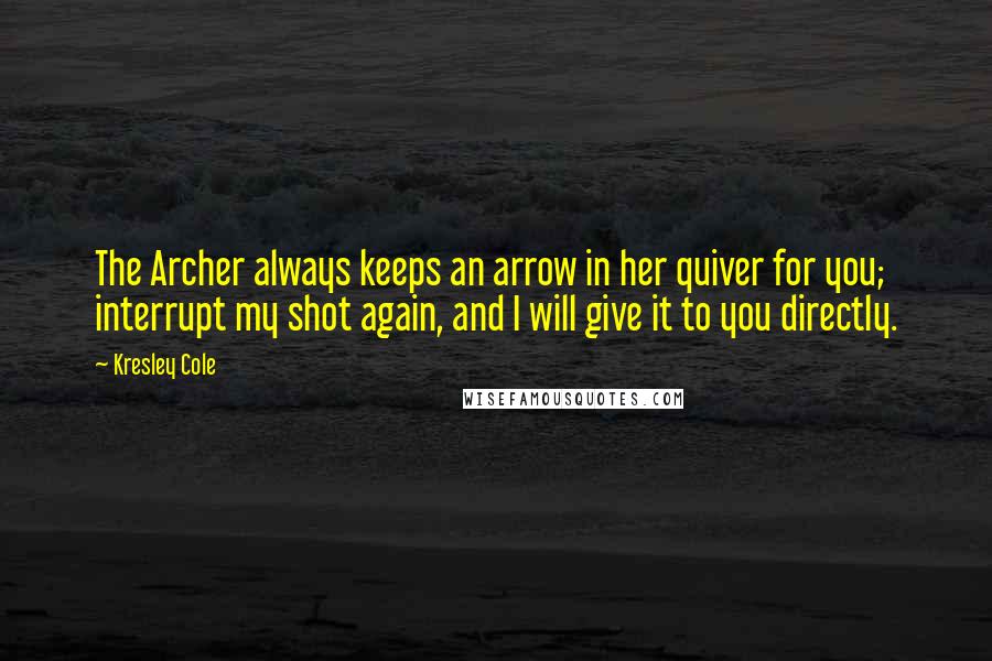 Kresley Cole Quotes: The Archer always keeps an arrow in her quiver for you; interrupt my shot again, and I will give it to you directly.