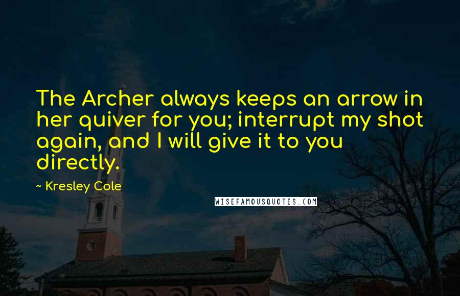 Kresley Cole Quotes: The Archer always keeps an arrow in her quiver for you; interrupt my shot again, and I will give it to you directly.