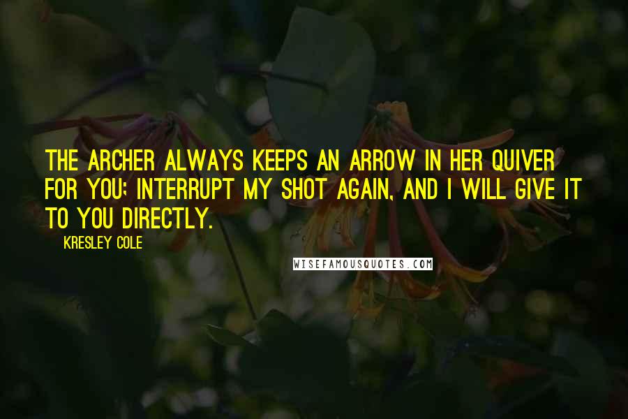 Kresley Cole Quotes: The Archer always keeps an arrow in her quiver for you; interrupt my shot again, and I will give it to you directly.