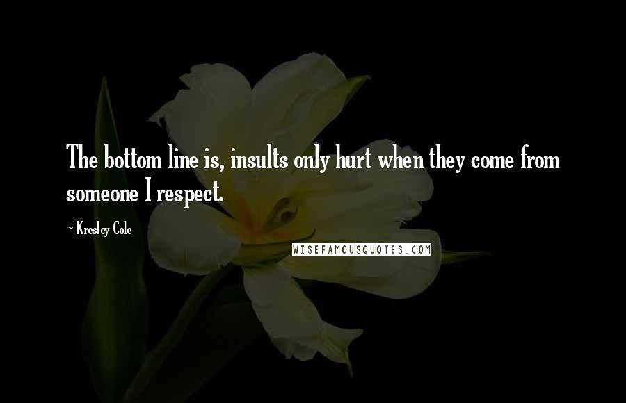 Kresley Cole Quotes: The bottom line is, insults only hurt when they come from someone I respect.