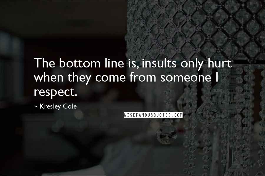 Kresley Cole Quotes: The bottom line is, insults only hurt when they come from someone I respect.