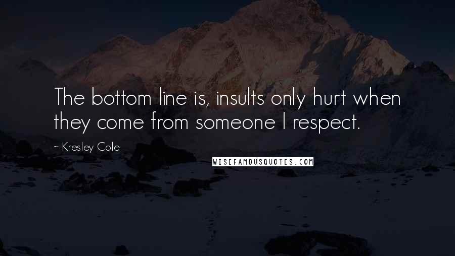 Kresley Cole Quotes: The bottom line is, insults only hurt when they come from someone I respect.