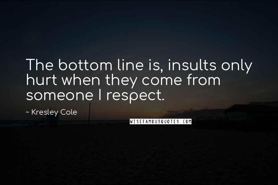 Kresley Cole Quotes: The bottom line is, insults only hurt when they come from someone I respect.