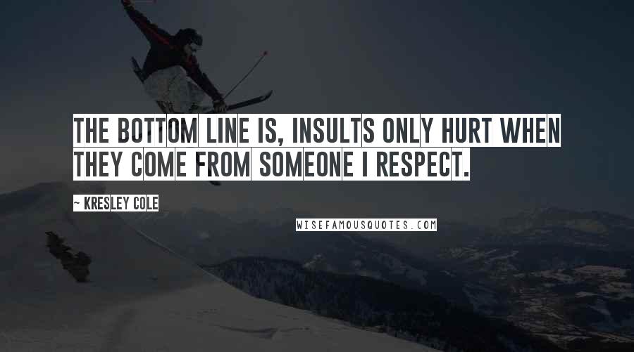 Kresley Cole Quotes: The bottom line is, insults only hurt when they come from someone I respect.