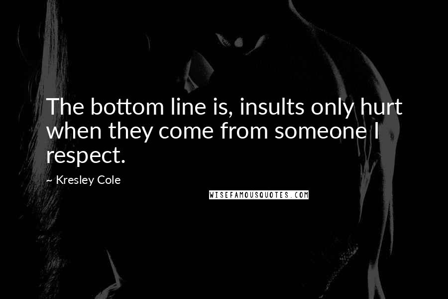 Kresley Cole Quotes: The bottom line is, insults only hurt when they come from someone I respect.